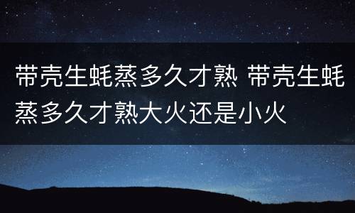 带壳生蚝蒸多久才熟 带壳生蚝蒸多久才熟大火还是小火
