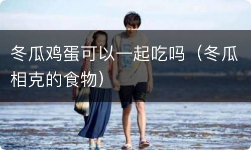 冬瓜鸡蛋可以一起吃吗（冬瓜相克的食物）
