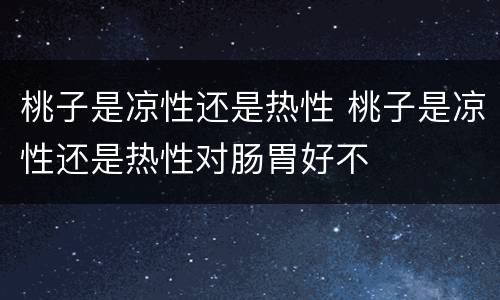 桃子是凉性还是热性 桃子是凉性还是热性对肠胃好不