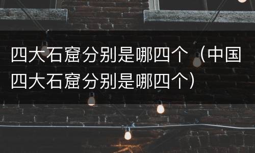 四大石窟分别是哪四个（中国四大石窟分别是哪四个）