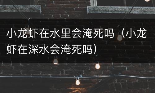 小龙虾在水里会淹死吗（小龙虾在深水会淹死吗）