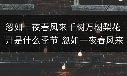 忽如一夜春风来千树万树梨花开是什么季节 忽如一夜春风来千树万树梨花开描述的是什么景象