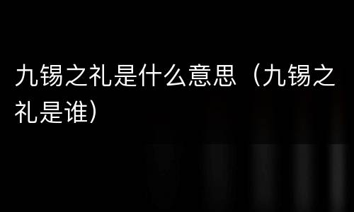 九锡之礼是什么意思（九锡之礼是谁）
