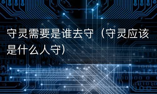 守灵需要是谁去守（守灵应该是什么人守）