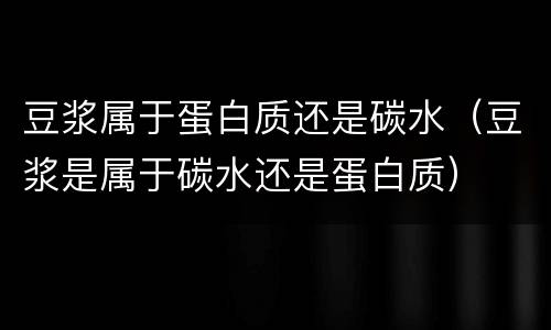 豆浆属于蛋白质还是碳水（豆浆是属于碳水还是蛋白质）