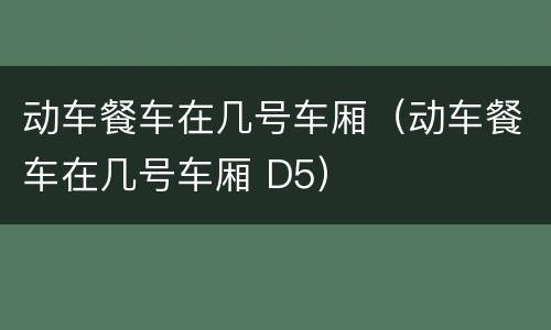 动车餐车在几号车厢（动车餐车在几号车厢 D5）