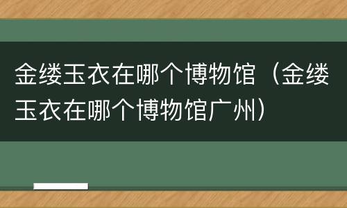 金缕玉衣在哪个博物馆（金缕玉衣在哪个博物馆广州）