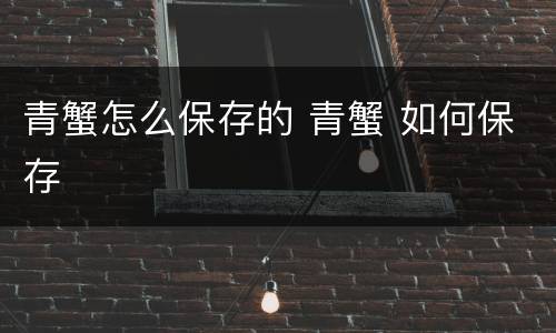 青蟹怎么保存的 青蟹 如何保存