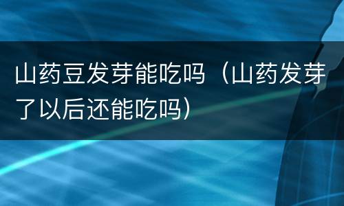山药豆发芽能吃吗（山药发芽了以后还能吃吗）