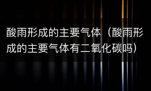 酸雨形成的主要气体（酸雨形成的主要气体有二氧化碳吗）