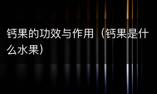 钙果的功效与作用（钙果是什么水果）