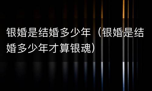 银婚是结婚多少年（银婚是结婚多少年才算银魂）