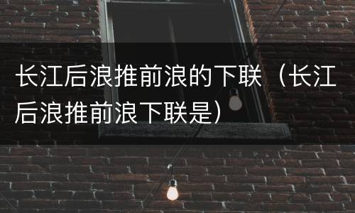 长江后浪推前浪的下联（长江后浪推前浪下联是）