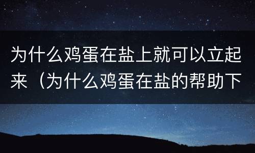 为什么鸡蛋在盐上就可以立起来（为什么鸡蛋在盐的帮助下可以站起来）