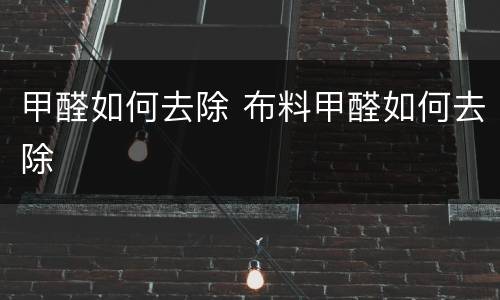 甲醛如何去除 布料甲醛如何去除