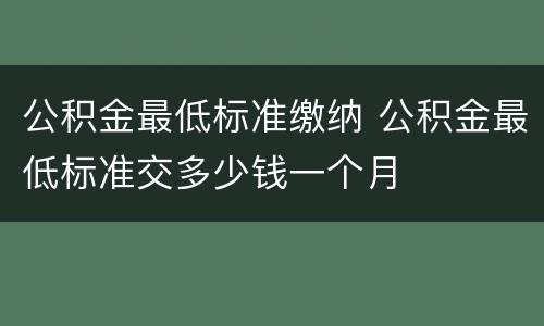 公积金最低标准缴纳 公积金最低标准交多少钱一个月