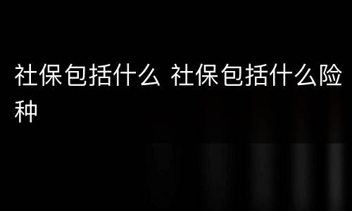 社保包括什么 社保包括什么险种