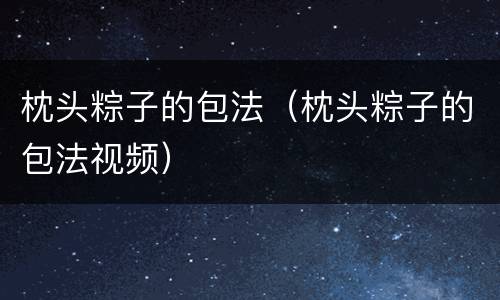 枕头粽子的包法（枕头粽子的包法视频）