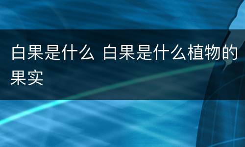 白果是什么 白果是什么植物的果实