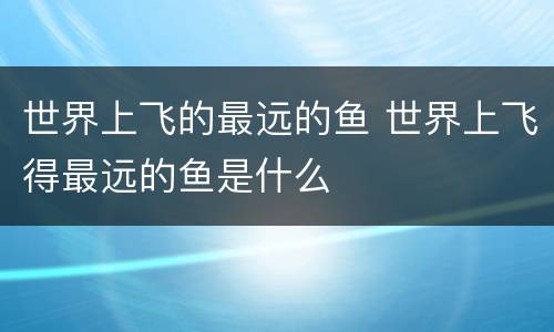 世界上飞的最远的鱼 世界上飞得最远的鱼是什么
