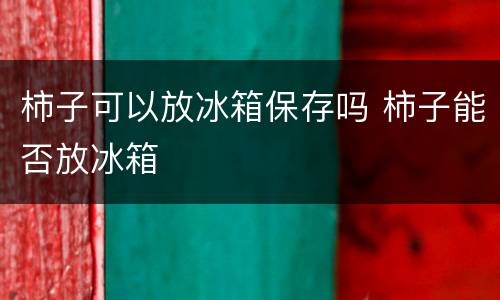 柿子可以放冰箱保存吗 柿子能否放冰箱