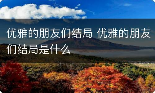 优雅的朋友们结局 优雅的朋友们结局是什么