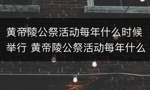 黄帝陵公祭活动每年什么时候举行 黄帝陵公祭活动每年什么时候举行1938年9月11日