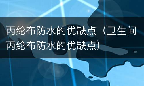 丙纶布防水的优缺点（卫生间丙纶布防水的优缺点）