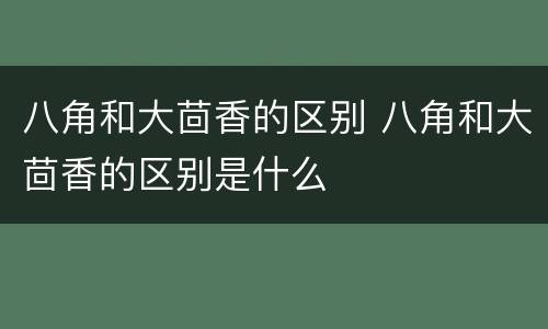 八角和大茴香的区别 八角和大茴香的区别是什么