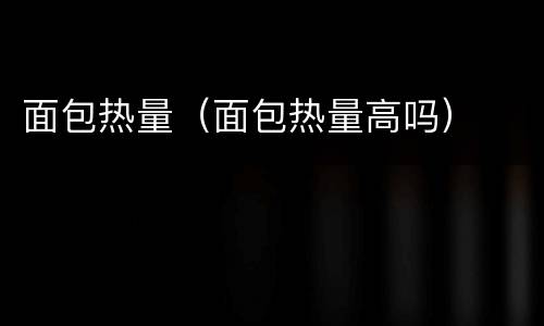 面包热量（面包热量高吗）
