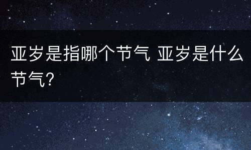 亚岁是指哪个节气 亚岁是什么节气?