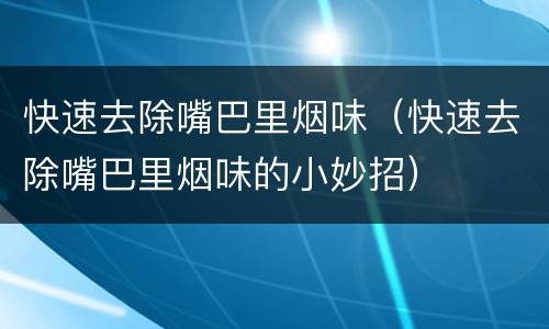 快速去除嘴巴里烟味（快速去除嘴巴里烟味的小妙招）