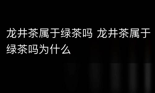 龙井茶属于绿茶吗 龙井茶属于绿茶吗为什么