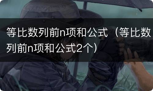 等比数列前n项和公式（等比数列前n项和公式2个）
