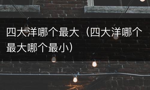 四大洋哪个最大（四大洋哪个最大哪个最小）