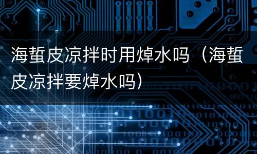 海蜇皮凉拌时用焯水吗（海蜇皮凉拌要焯水吗）