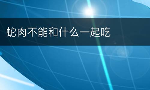 蛇肉不能和什么一起吃
