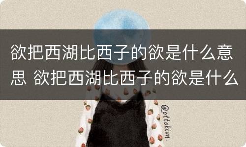 欲把西湖比西子的欲是什么意思 欲把西湖比西子的欲是什么意思最佳答案