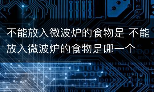不能放入微波炉的食物是 不能放入微波炉的食物是哪一个