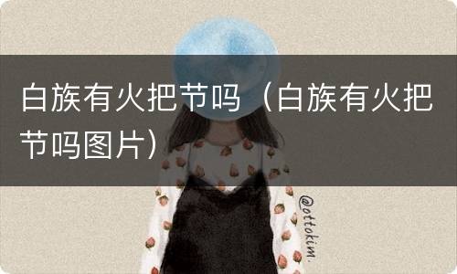 白族有火把节吗（白族有火把节吗图片）