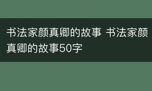 书法家颜真卿的故事 书法家颜真卿的故事50字