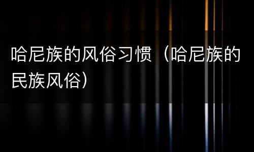 哈尼族的风俗习惯（哈尼族的民族风俗）