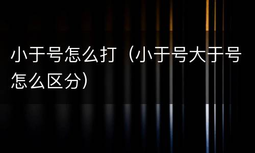 小于号怎么打（小于号大于号怎么区分）