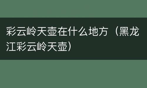 彩云岭天壶在什么地方（黑龙江彩云岭天壶）