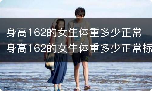 身高162的女生体重多少正常 身高162的女生体重多少正常标准