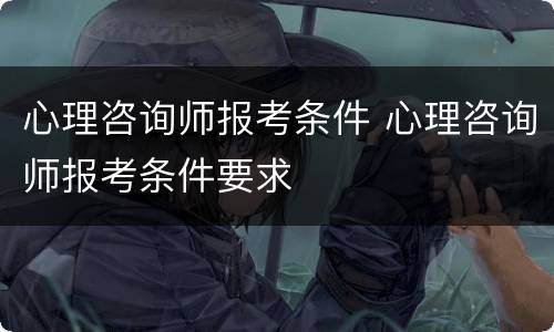 心理咨询师报考条件 心理咨询师报考条件要求