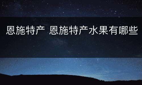 恩施特产 恩施特产水果有哪些