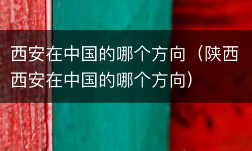西安在中国的哪个方向（陕西西安在中国的哪个方向）