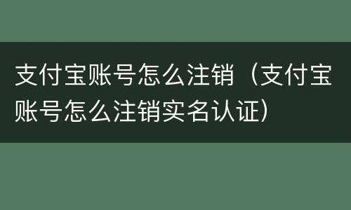 支付宝账号怎么注销（支付宝账号怎么注销实名认证）
