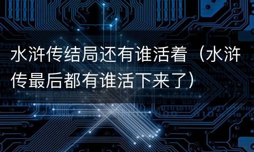 水浒传结局还有谁活着（水浒传最后都有谁活下来了）